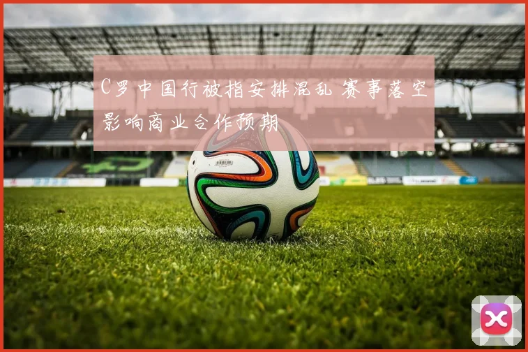 C罗中国行被指安排混乱 赛事落空影响商业合作预期