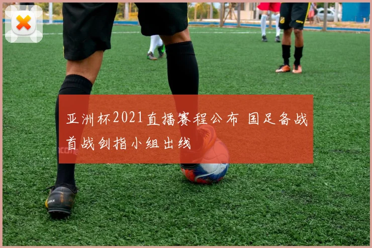 亚洲杯2021直播赛程公布 国足备战首战剑指小组出线