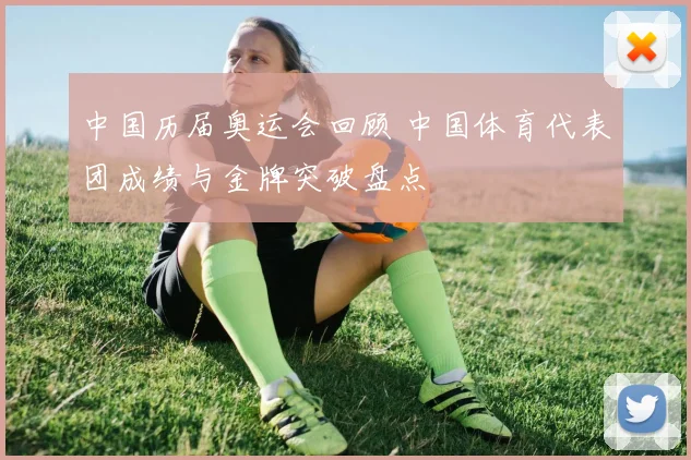 中国历届奥运会回顾 中国体育代表团成绩与金牌突破盘点