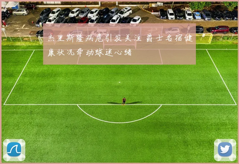 杰里斯隆病危引发关注 爵士名宿健康状况牵动球迷心绪