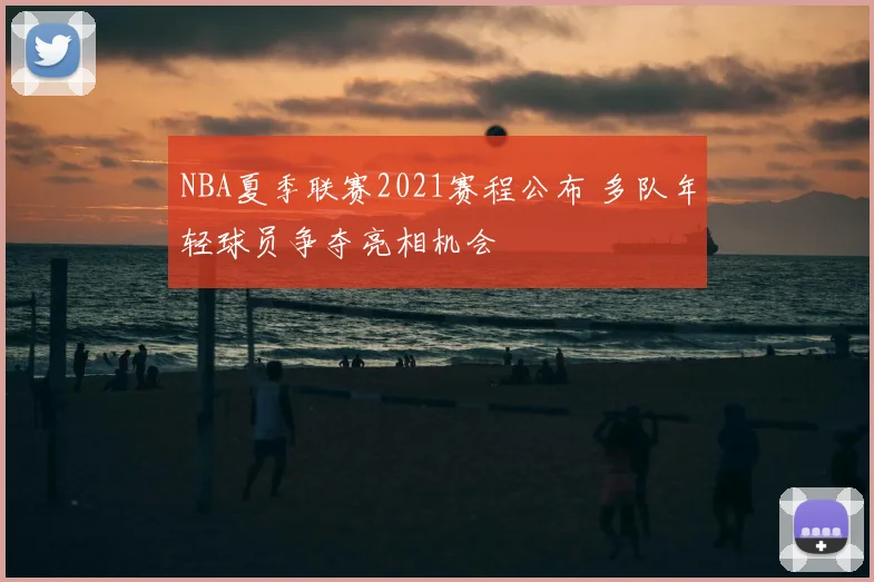 NBA夏季联赛2021赛程公布 多队年轻球员争夺亮相机会