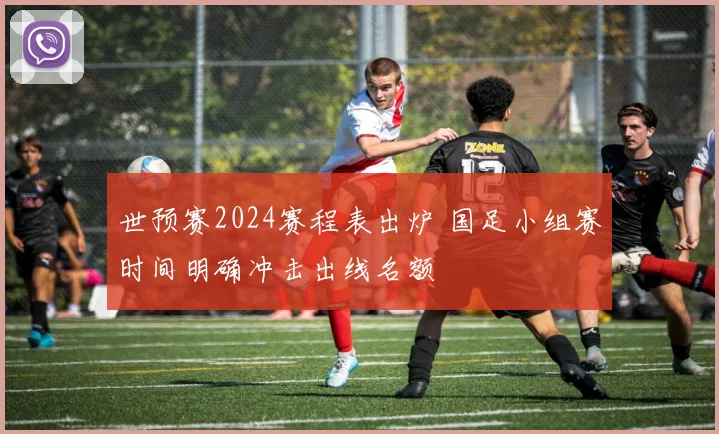 世预赛2024赛程表出炉 国足小组赛时间明确冲击出线名额