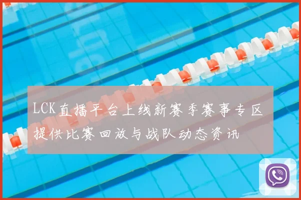 LCK直播平台上线新赛季赛事专区 提供比赛回放与战队动态资讯