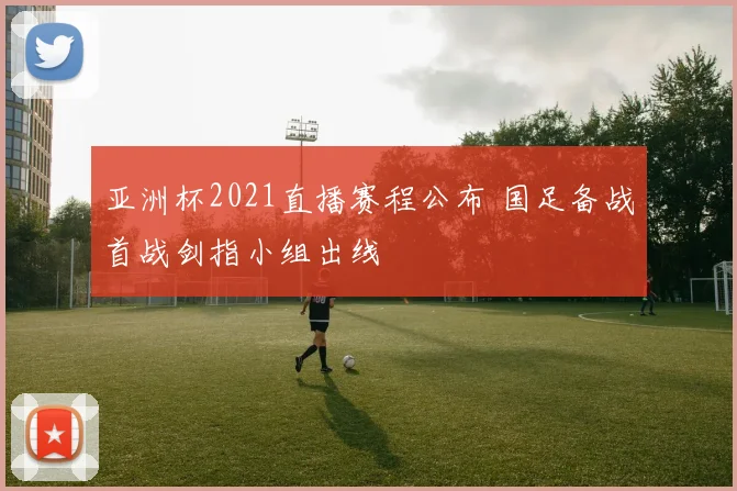 亚洲杯2021直播赛程公布 国足备战首战剑指小组出线